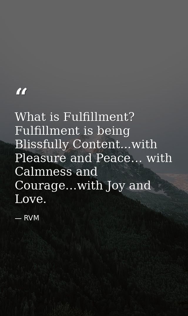 What is Fulfillment? Fulfillment is being Blissfully Content...with Pleasure and Peace… with Calmness and Courage…with J — RVM