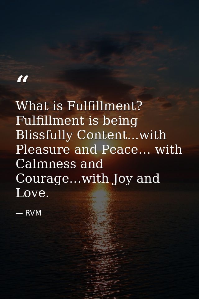 What is Fulfillment? Fulfillment is being Blissfully Content...with Pleasure and Peace… with Calmness and Courage…with J — RVM