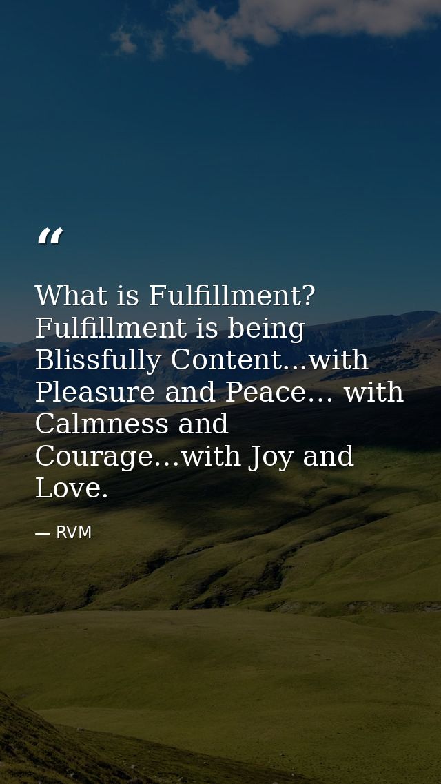What is Fulfillment? Fulfillment is being Blissfully Content...with Pleasure and Peace… with Calmness and Courage…with J — RVM