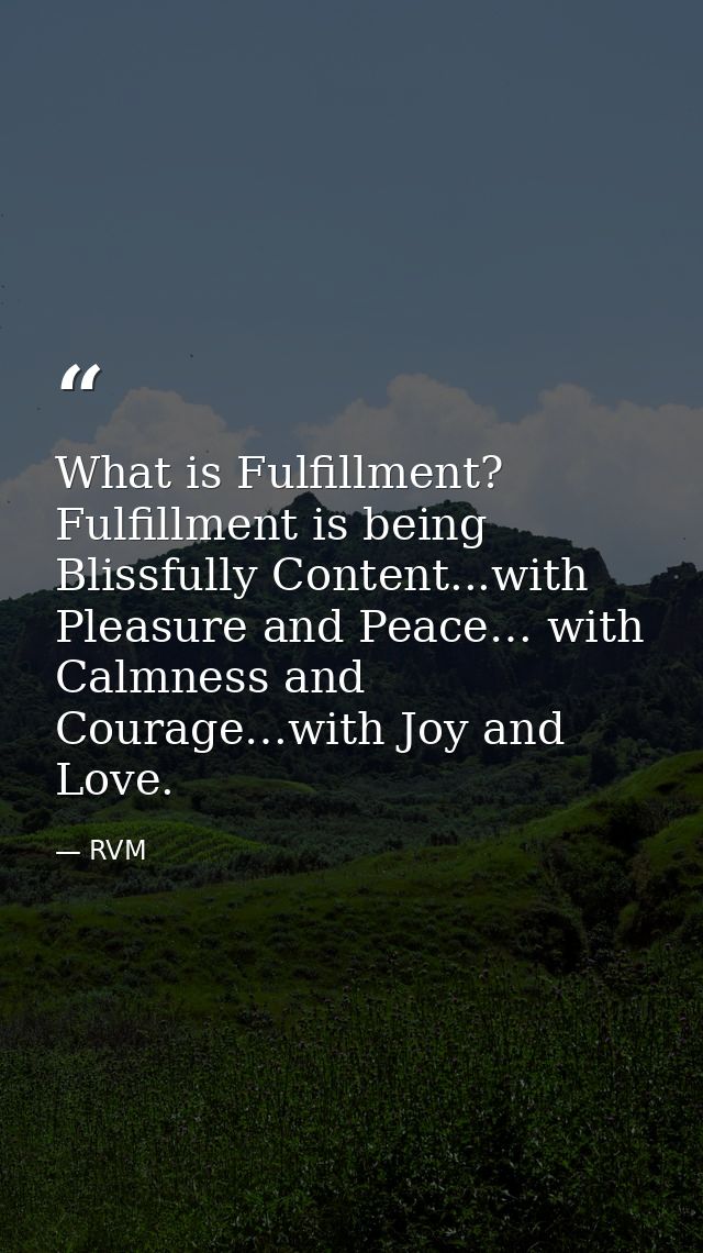 What is Fulfillment? Fulfillment is being Blissfully Content...with Pleasure and Peace… with Calmness and Courage…with J — RVM