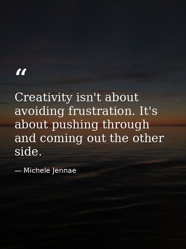 Creativity isn't about avoiding frustration. It's about pushing through and coming out the other side. — Michele Jennae