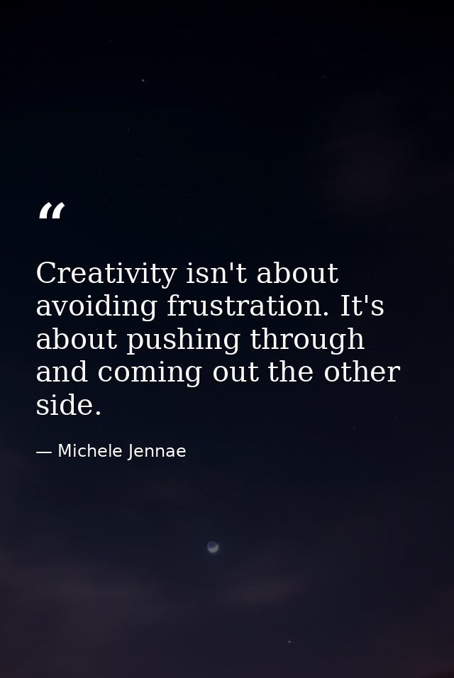 Creativity isn't about avoiding frustration. It's about pushing through and coming out the other side. — Michele Jennae