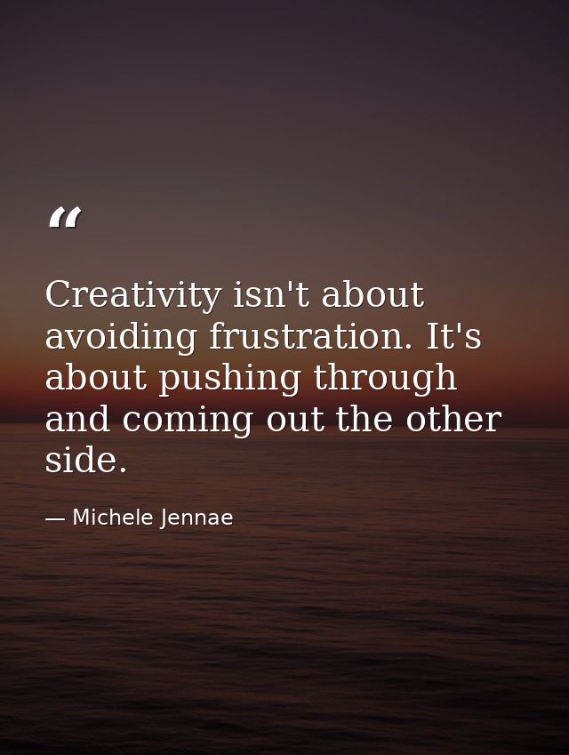 Creativity isn't about avoiding frustration. It's about pushing through and coming out the other side. — Michele Jennae