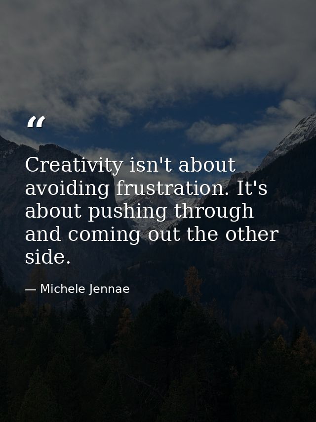 Creativity isn't about avoiding frustration. It's about pushing through and coming out the other side. — Michele Jennae