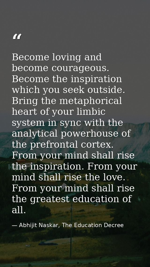 Become loving and become courageous. Become the inspiration which you seek outside. Bring the metaphorical heart of your — Abhijit Naskar, The Education Decree