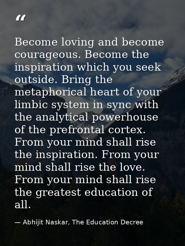 Become loving and become courageous. Become the inspiration which you seek outside. Bring the metaphorical heart of your — Abhijit Naskar, The Education Decree