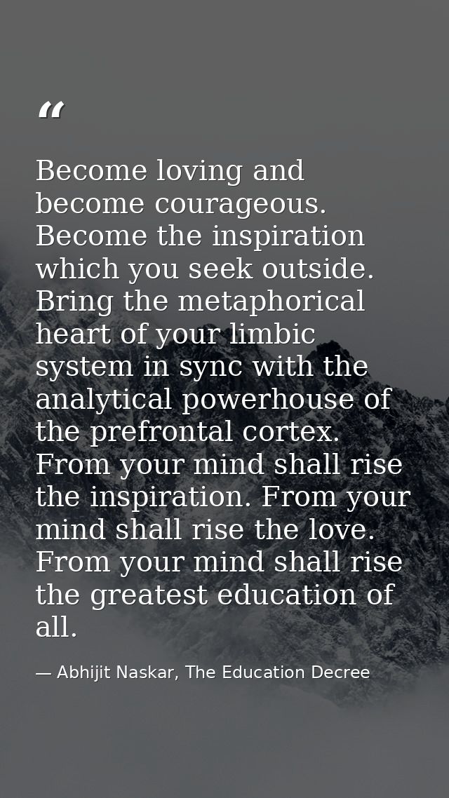 Become loving and become courageous. Become the inspiration which you seek outside. Bring the metaphorical heart of your — Abhijit Naskar, The Education Decree