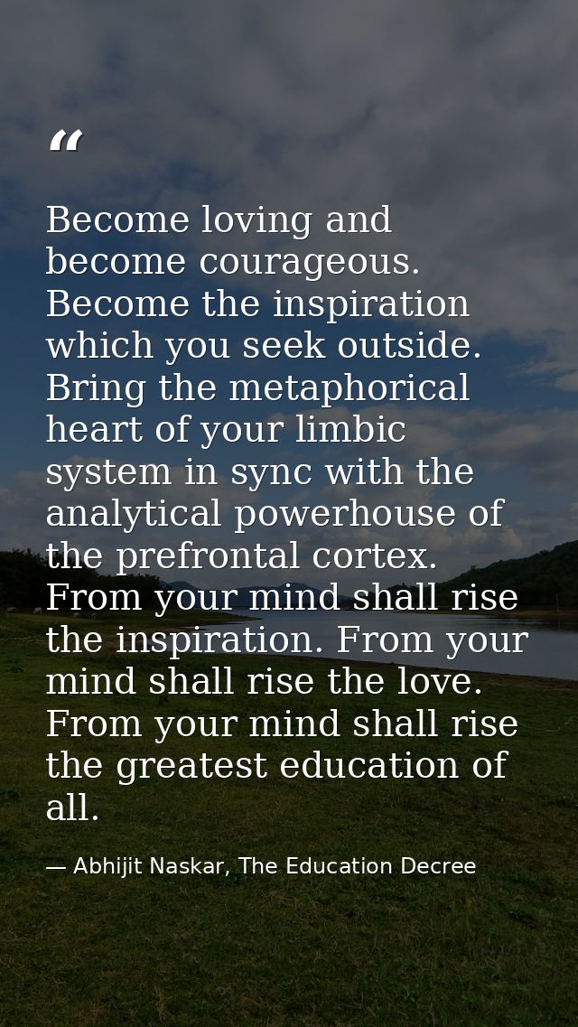 Become loving and become courageous. Become the inspiration which you seek outside. Bring the metaphorical heart of your — Abhijit Naskar, The Education Decree