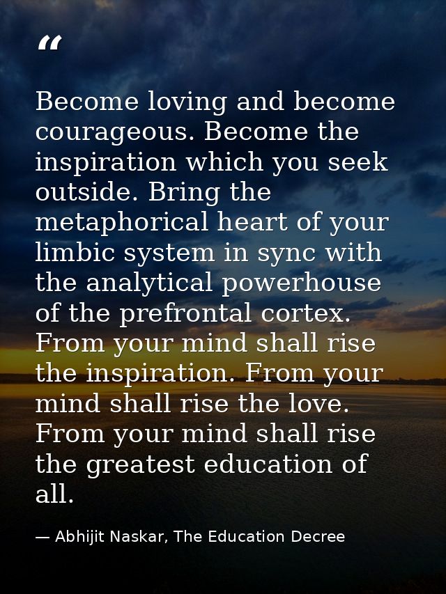 Become loving and become courageous. Become the inspiration which you seek outside. Bring the metaphorical heart of your — Abhijit Naskar, The Education Decree