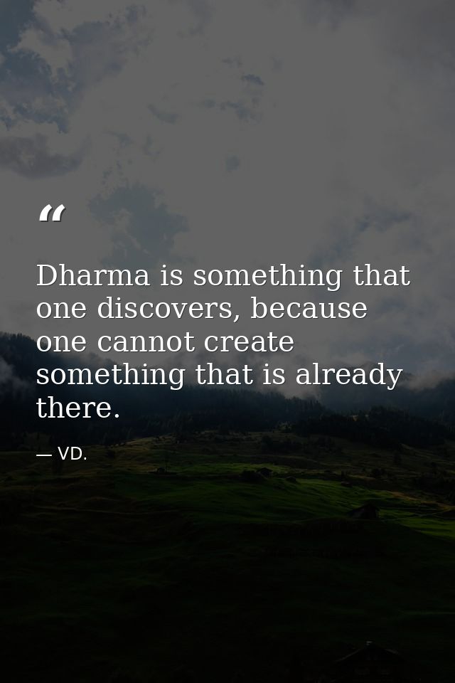 Dharma is something that one discovers, because one cannot create something that is already there. — VD.