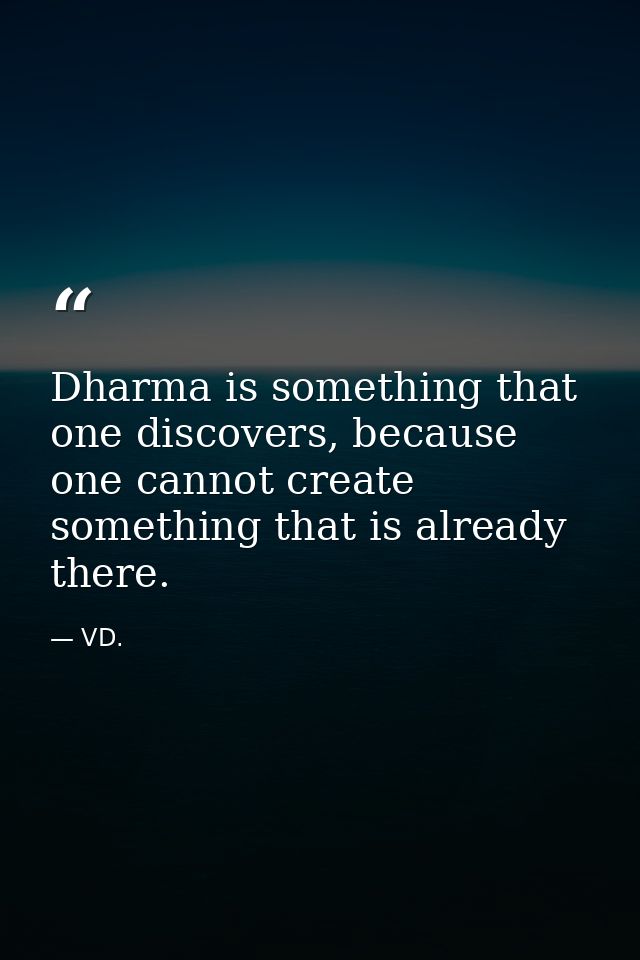Dharma is something that one discovers, because one cannot create something that is already there. — VD.
