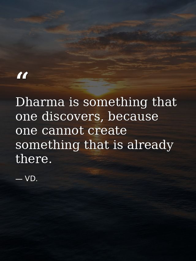 Dharma is something that one discovers, because one cannot create something that is already there. — VD.