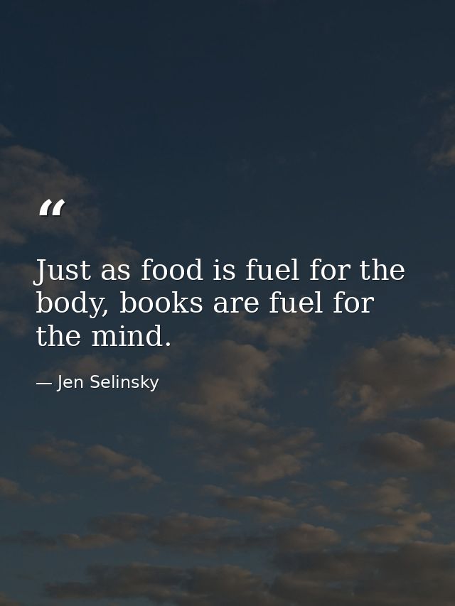 Just as food is fuel for the body, books are fuel for the mind. — Jen Selinsky