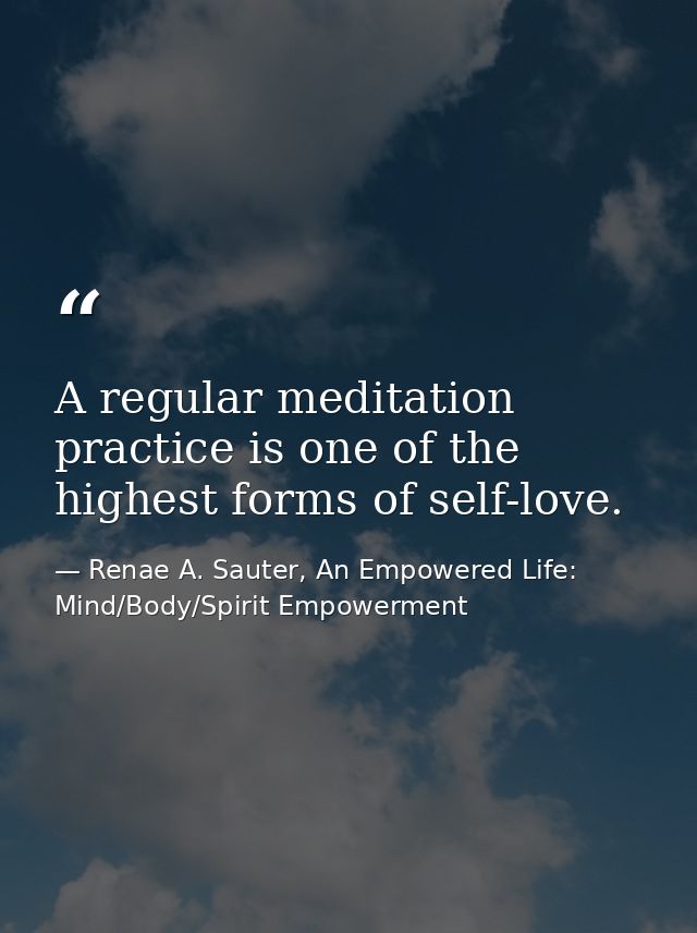 A regular meditation practice is one of the highest forms of self-love. — Renae A. Sauter, An Empowered Life: Mind/Body/Spirit Empowerment