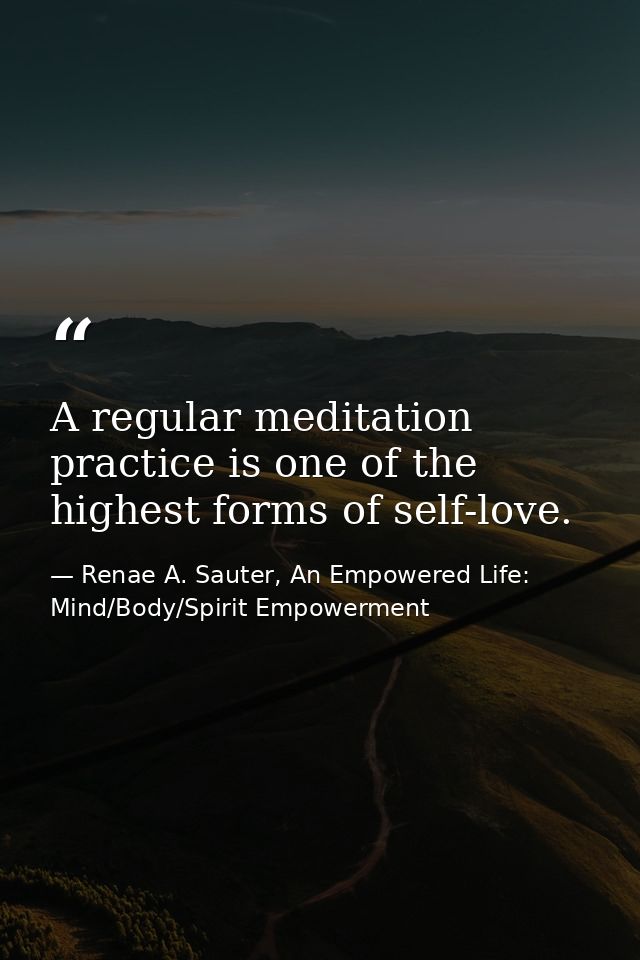 A regular meditation practice is one of the highest forms of self-love. — Renae A. Sauter, An Empowered Life: Mind/Body/Spirit Empowerment