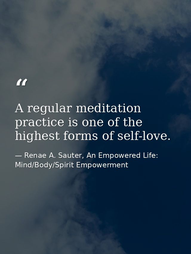 A regular meditation practice is one of the highest forms of self-love. — Renae A. Sauter, An Empowered Life: Mind/Body/Spirit Empowerment