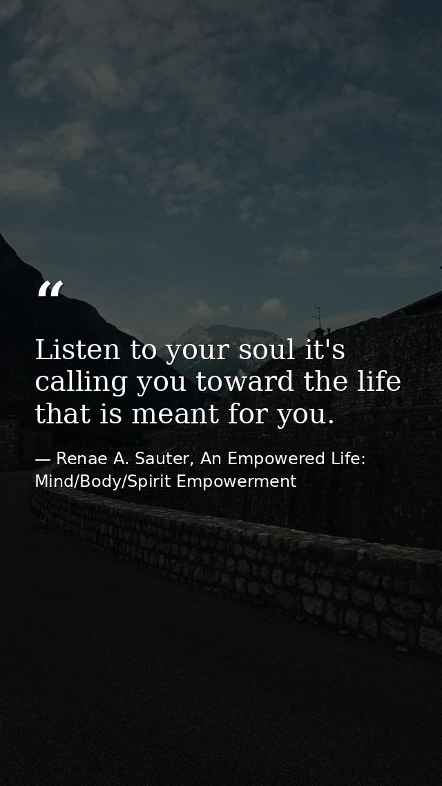 Listen to your soul it's calling you toward the life that is meant for you. — Renae A. Sauter, An Empowered Life: Mind/Body/Spirit Empowerment