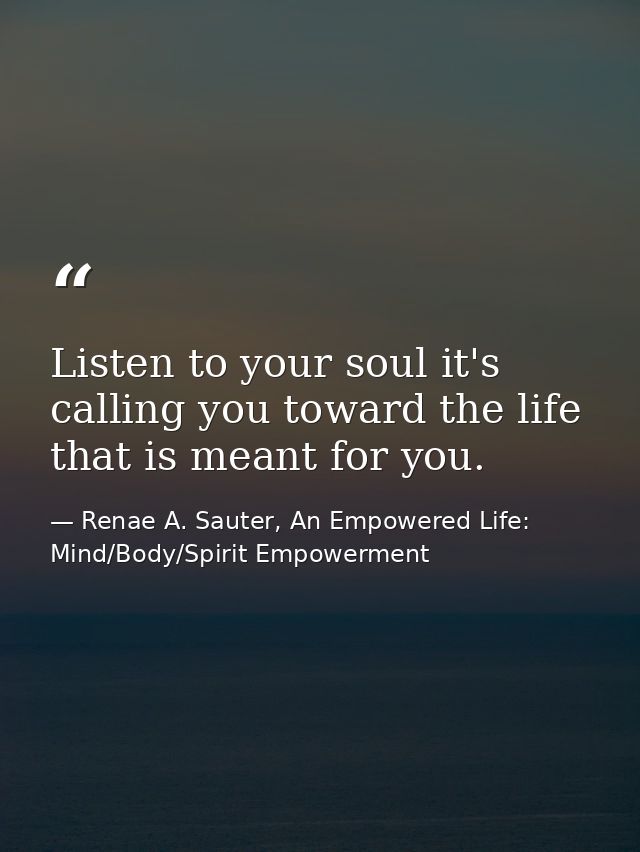Listen to your soul it's calling you toward the life that is meant for you. — Renae A. Sauter, An Empowered Life: Mind/Body/Spirit Empowerment