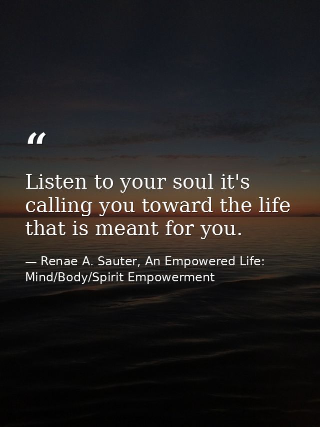 Listen to your soul it's calling you toward the life that is meant for you. — Renae A. Sauter, An Empowered Life: Mind/Body/Spirit Empowerment