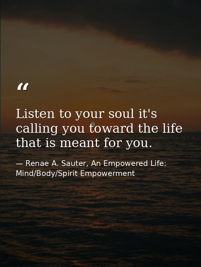 Listen to your soul it's calling you toward the life that is meant for you. — Renae A. Sauter, An Empowered Life: Mind/Body/Spirit Empowerment