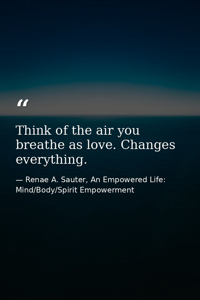 Think of the air you breathe as love. Changes everything. — Renae A. Sauter, An Empowered Life: Mind/Body/Spirit Empowerment