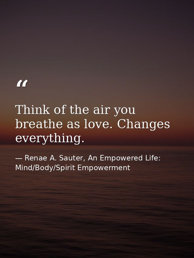 Think of the air you breathe as love. Changes everything. — Renae A. Sauter, An Empowered Life: Mind/Body/Spirit Empowerment