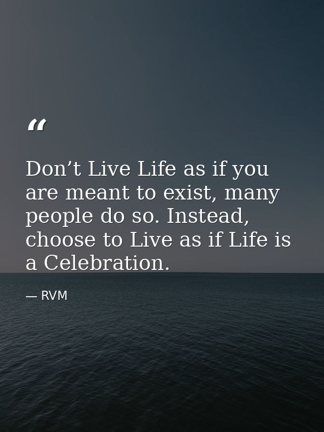 Don’t Live Life as if you are meant to exist, many people do so. Instead, choose to Live as if Life is a Celebration. — RVM