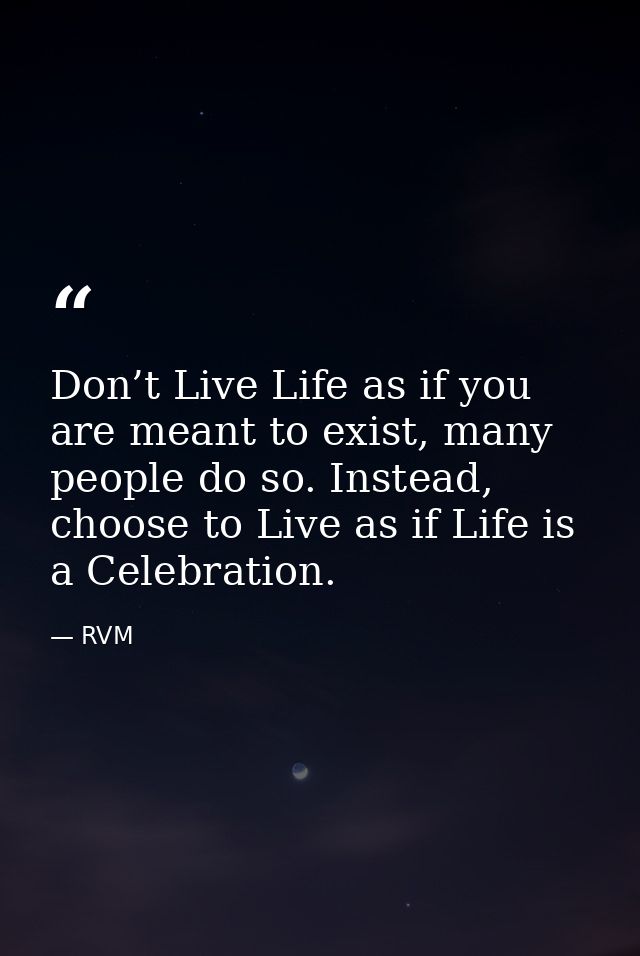 Don’t Live Life as if you are meant to exist, many people do so. Instead, choose to Live as if Life is a Celebration. — RVM