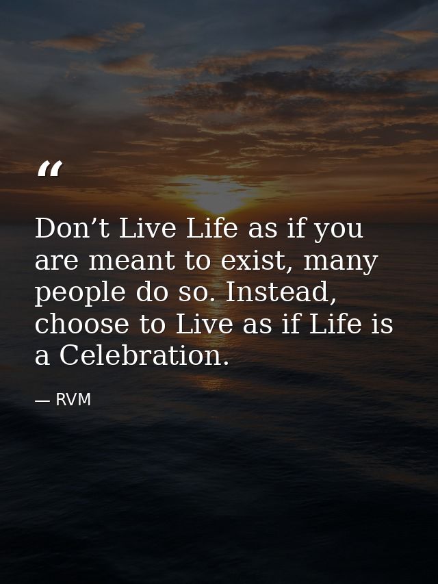 Don’t Live Life as if you are meant to exist, many people do so. Instead, choose to Live as if Life is a Celebration. — RVM