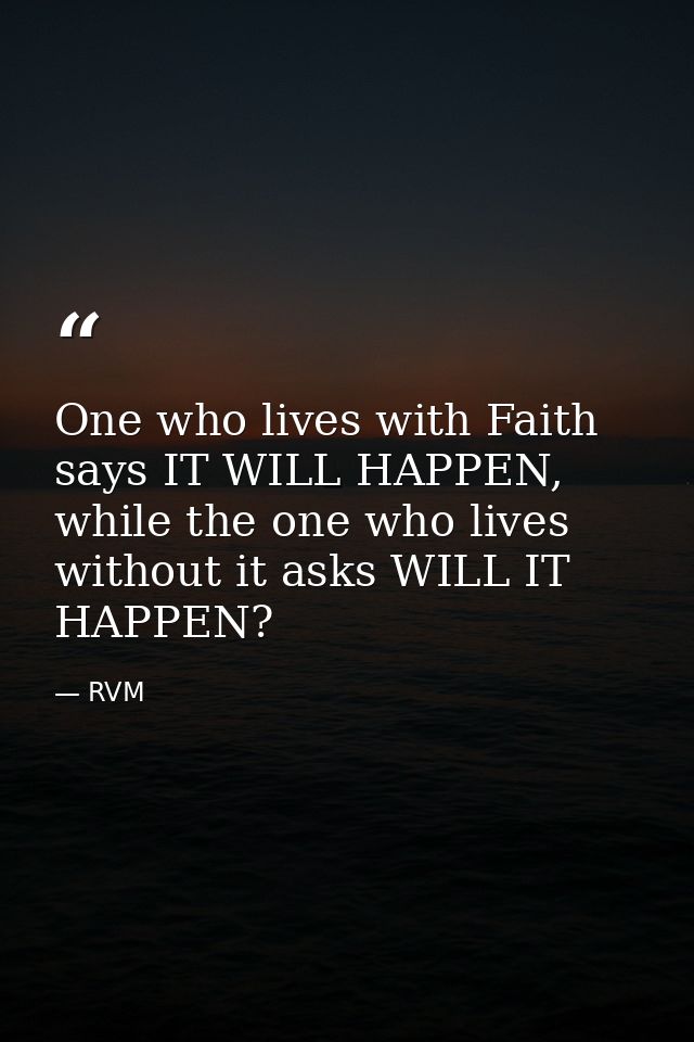 One who lives with Faith says IT WILL HAPPEN, while the one who lives without it asks WILL IT HAPPEN? — RVM
