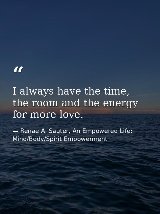I always have the time, the room and the energy for more love. — Renae A. Sauter, An Empowered Life: Mind/Body/Spirit Empowerment