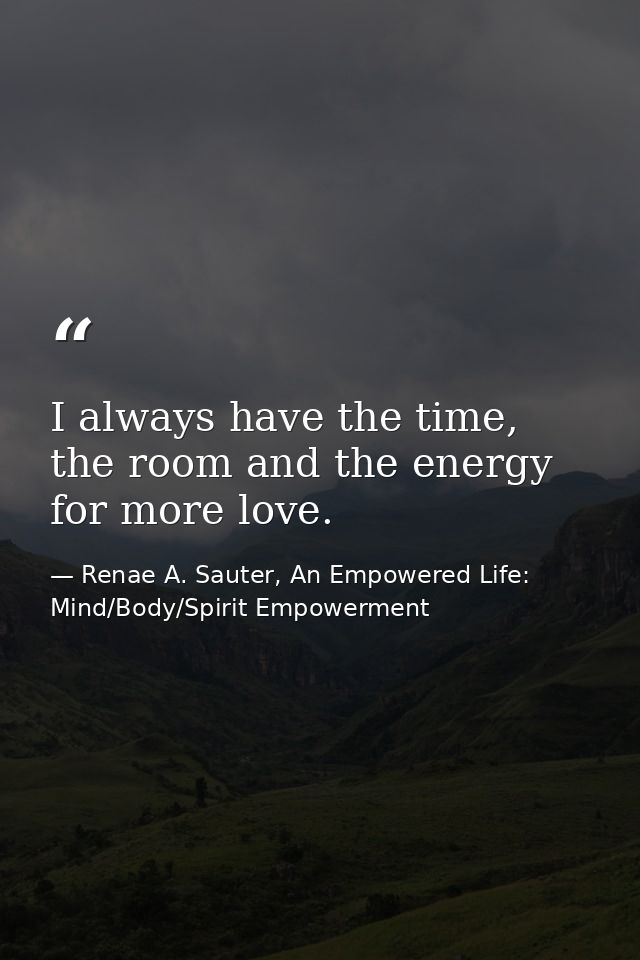 I always have the time, the room and the energy for more love. — Renae A. Sauter, An Empowered Life: Mind/Body/Spirit Empowerment
