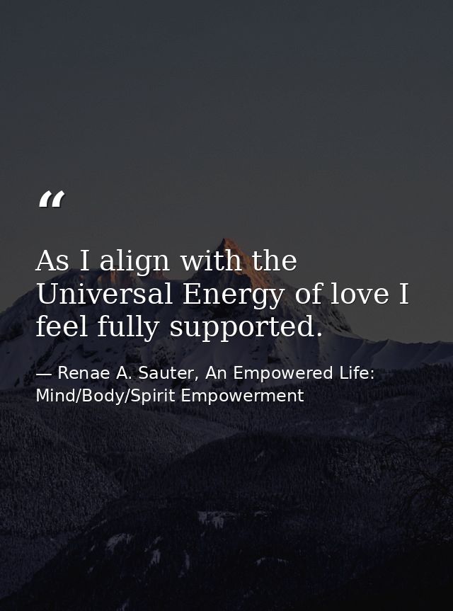 As I align with the Universal Energy of love I feel fully supported. — Renae A. Sauter, An Empowered Life: Mind/Body/Spirit Empowerment