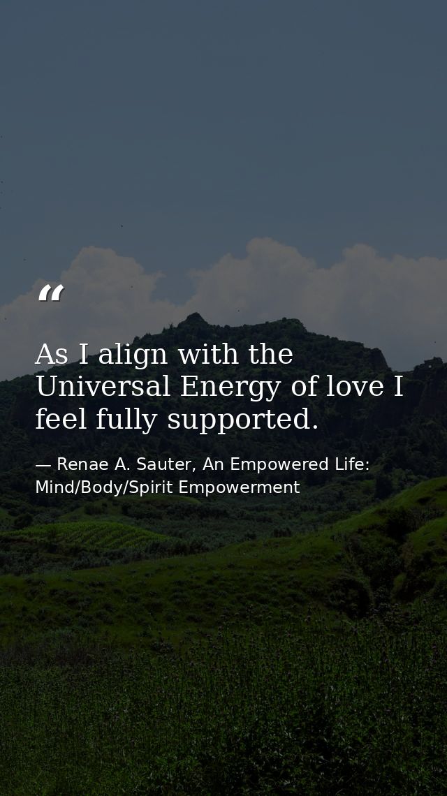 As I align with the Universal Energy of love I feel fully supported. — Renae A. Sauter, An Empowered Life: Mind/Body/Spirit Empowerment