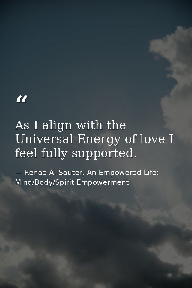 As I align with the Universal Energy of love I feel fully supported. — Renae A. Sauter, An Empowered Life: Mind/Body/Spirit Empowerment
