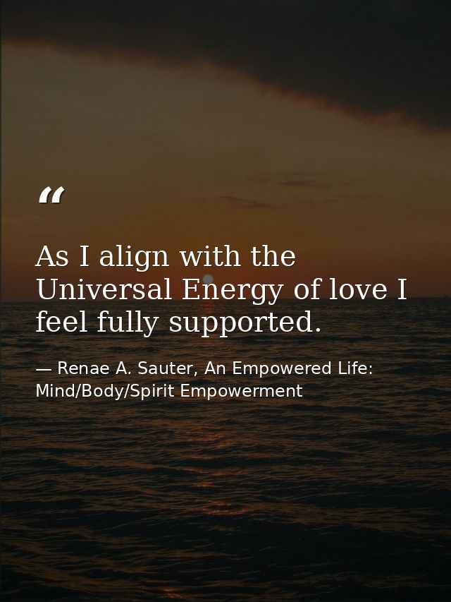 As I align with the Universal Energy of love I feel fully supported. — Renae A. Sauter, An Empowered Life: Mind/Body/Spirit Empowerment