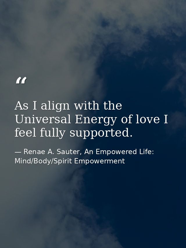 As I align with the Universal Energy of love I feel fully supported. — Renae A. Sauter, An Empowered Life: Mind/Body/Spirit Empowerment