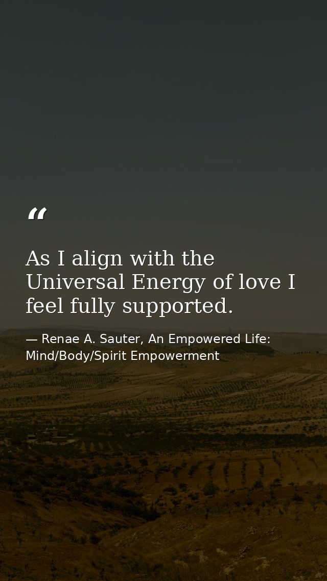 As I align with the Universal Energy of love I feel fully supported. — Renae A. Sauter, An Empowered Life: Mind/Body/Spirit Empowerment