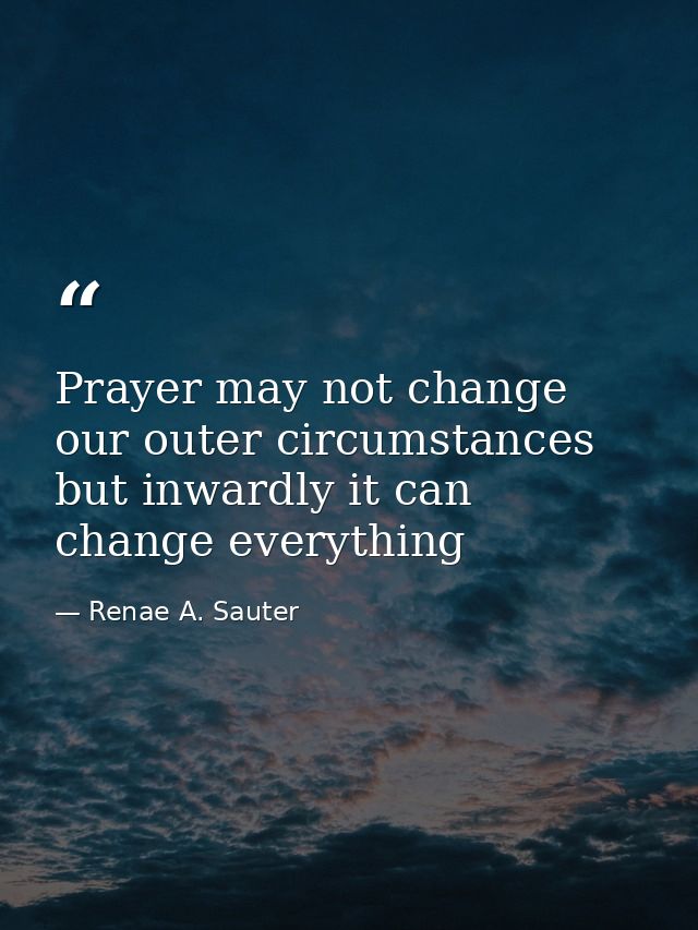 Prayer may not change our outer circumstances but inwardly it can change everything — Renae A. Sauter