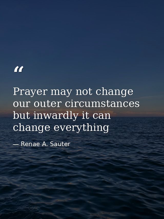 Prayer may not change our outer circumstances but inwardly it can change everything — Renae A. Sauter
