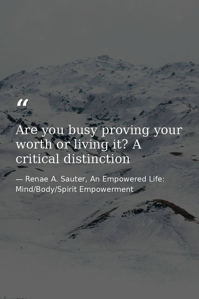 Are you busy proving your worth or living it? A critical distinction — Renae A. Sauter, An Empowered Life: Mind/Body/Spirit Empowerment