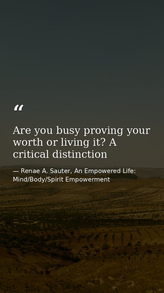 Are you busy proving your worth or living it? A critical distinction — Renae A. Sauter, An Empowered Life: Mind/Body/Spirit Empowerment