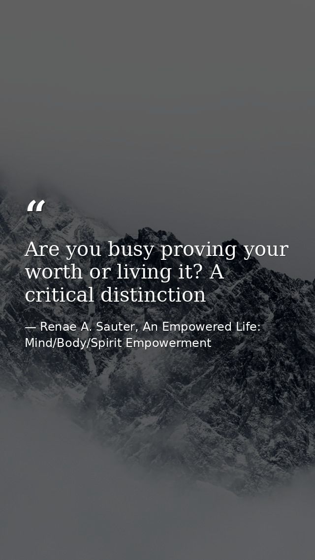 Are you busy proving your worth or living it? A critical distinction — Renae A. Sauter, An Empowered Life: Mind/Body/Spirit Empowerment