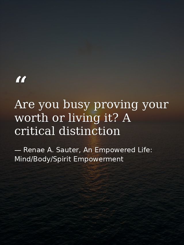 Are you busy proving your worth or living it? A critical distinction — Renae A. Sauter, An Empowered Life: Mind/Body/Spirit Empowerment