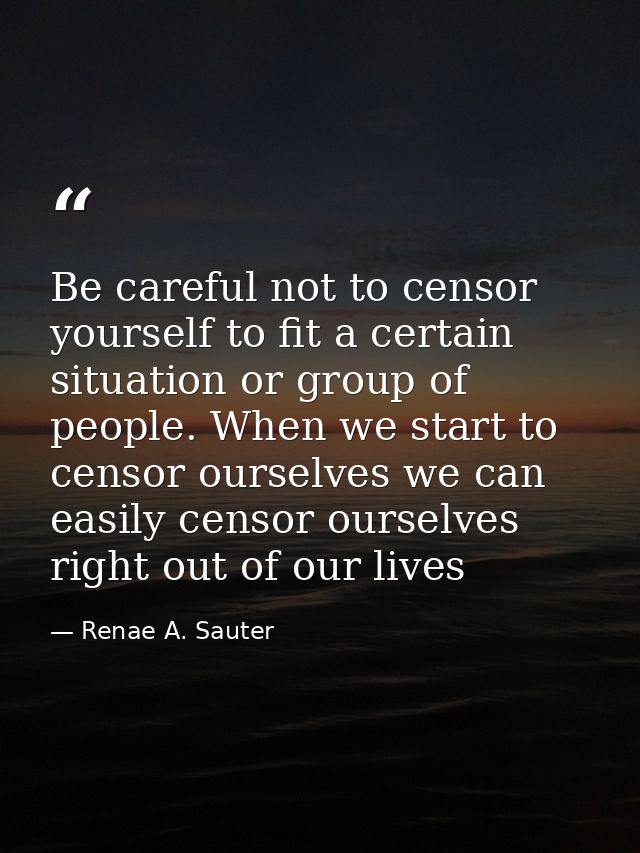 Be careful not to censor yourself to fit a certain situation or group of people. When we start to censor ourselves we ca — Renae A. Sauter