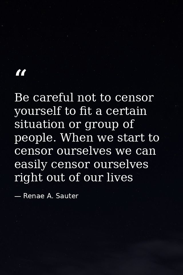 Be careful not to censor yourself to fit a certain situation or group of people. When we start to censor ourselves we ca — Renae A. Sauter