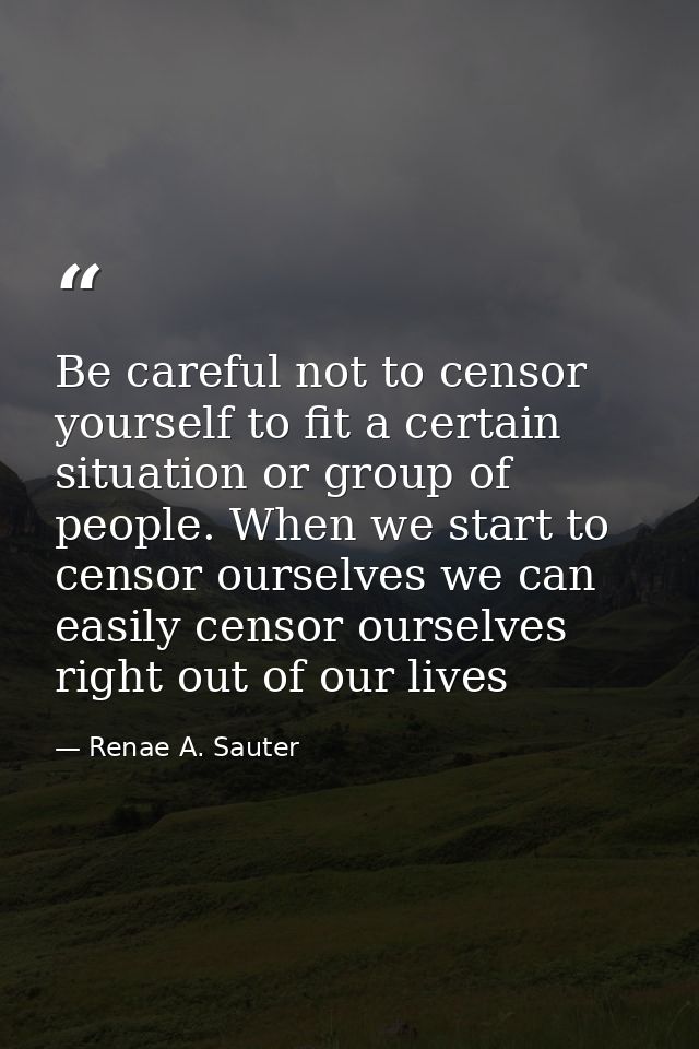 Be careful not to censor yourself to fit a certain situation or group of people. When we start to censor ourselves we ca — Renae A. Sauter