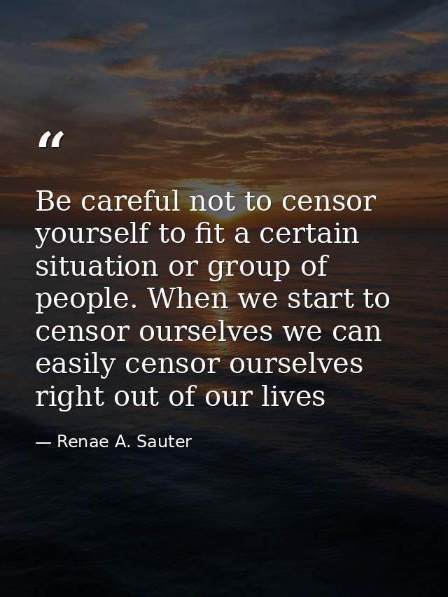 Be careful not to censor yourself to fit a certain situation or group of people. When we start to censor ourselves we ca — Renae A. Sauter