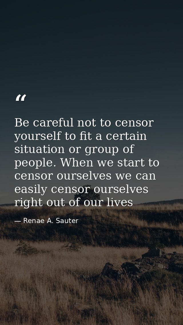 Be careful not to censor yourself to fit a certain situation or group of people. When we start to censor ourselves we ca — Renae A. Sauter