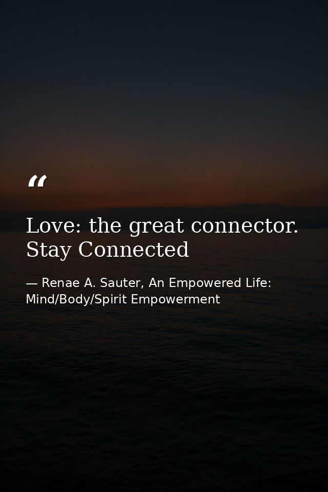 Love: the great connector. Stay Connected — Renae A. Sauter, An Empowered Life: Mind/Body/Spirit Empowerment